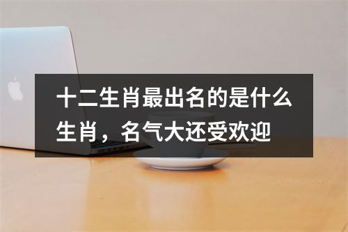 十二生肖出名的是什么生肖，名气大还受欢迎