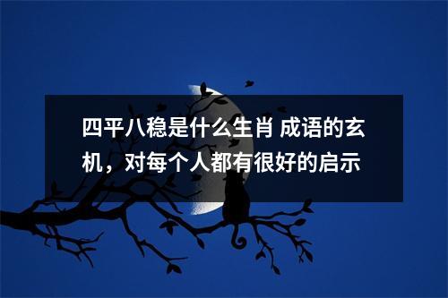 四平八稳是什么生肖成语的玄机，对每个人都有很好的启示