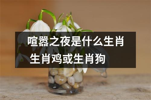 <h3>喧嚣之夜是什么生肖生肖鸡或生肖狗