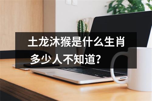 <h3>土龙沐猴是什么生肖多少人不知道？