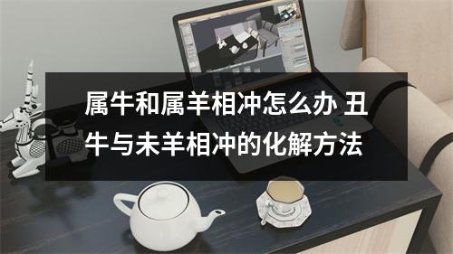 <h3>属牛和属羊相冲怎么办丑牛与未羊相冲的化解方法