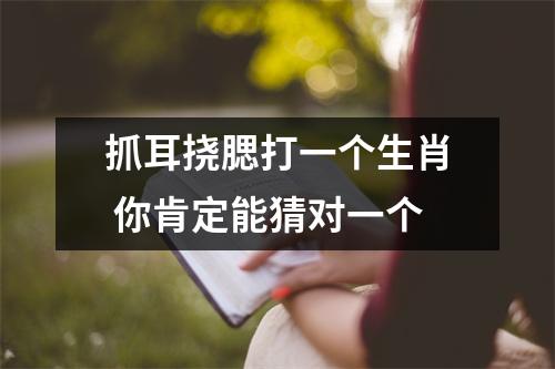 抓耳挠腮打一个生肖你肯定能猜对一个