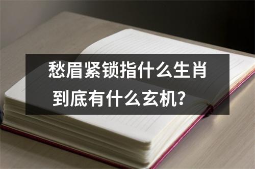 <h3>愁眉紧锁指什么生肖到底有什么玄机？