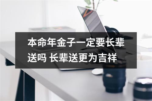 <h3>本命年金子一定要长辈送吗长辈送更为吉祥