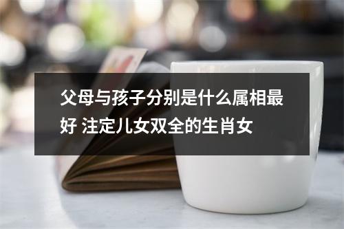 父母与孩子分别是什么属相好注定儿女双全的生肖女