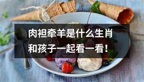 <h3>肉袒牵羊是什么生肖和孩子一起看一看！