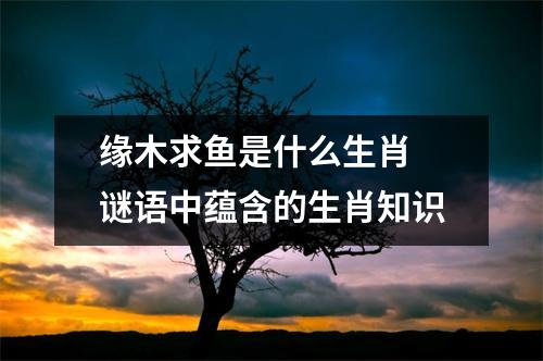 <h3>缘木求鱼是什么生肖谜语中蕴含的生肖知识
