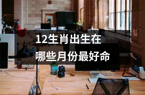 12生肖出生在哪些月份好命