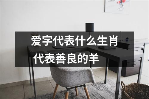 <h3>爱字代表什么生肖代表善良的羊