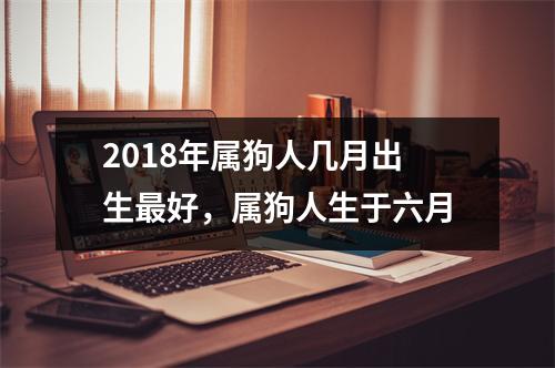 <h3>2018年属狗人几月出生好，属狗人生于六月