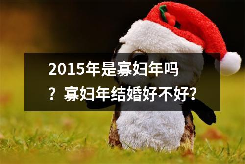 <h3>2015年是寡妇年吗？寡妇年结婚好不好？