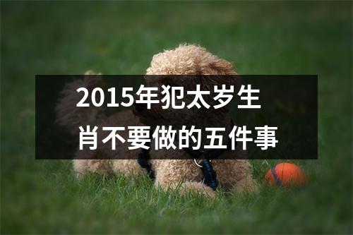 <h3>2015年犯太岁生肖不要做的五件事