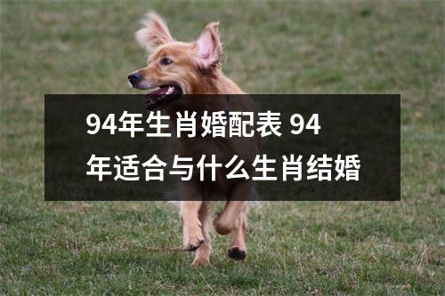 <h3>94年生肖婚配表94年适合与什么生肖结婚