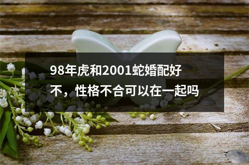 98年虎和2001蛇婚配好不，性格不合可以在一起吗