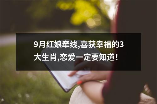 <h3>9月红娘牵线,喜获幸福的3大生肖,恋爱一定要知道！