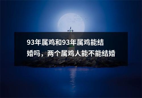 <h3>93年属鸡和93年属鸡能结婚吗，两个属鸡人能不能结婚