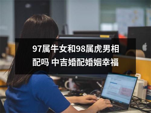 <h3>97属牛女和98属虎男相配吗中吉婚配婚姻幸福