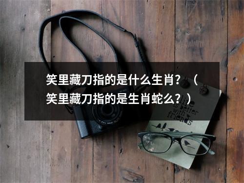 <h3>笑里藏刀指的是什么生肖？（笑里藏刀指的是生肖蛇么？）