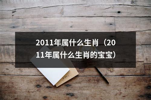 <h3>2011年属什么生肖（2011年属什么生肖的宝宝）