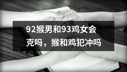 92猴男和93鸡女会克吗，猴和鸡犯冲吗