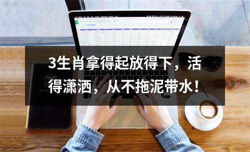 <h3>3生肖拿得起放得下，活得潇洒，从不拖泥带水！