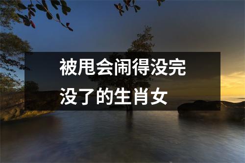 被甩会闹得没完没了的生肖女