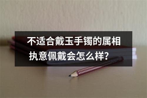 <h3>不适合戴玉手镯的属相执意佩戴会怎么样？