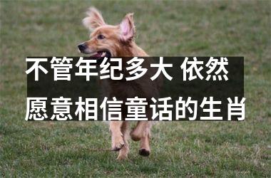 <h3>不管年纪多大 依然愿意相信童话的生肖