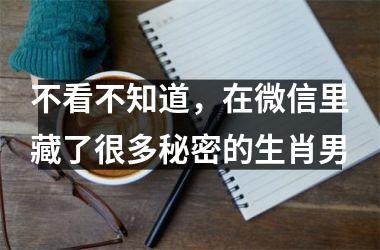 不看不知道，在微信里藏了很多秘密的生肖男