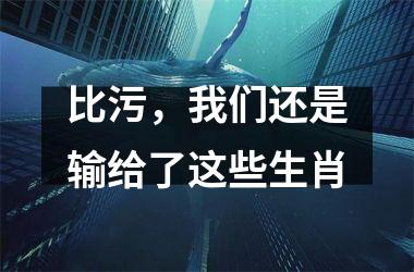 <h3>比污，我们还是输给了这些生肖
