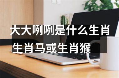 <h3>大大咧咧是什么生肖 生肖马或生肖猴