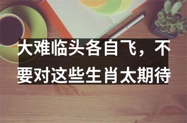 <h3>大难临头各自飞，不要对这些生肖太期待