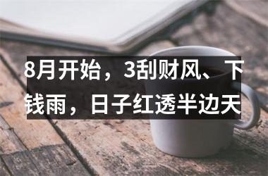 <h3>8月开始，3刮财风、下钱雨，日子红透半边天