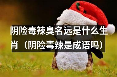 <h3>阴险毒辣臭名远是什么生肖（阴险毒辣是成语吗）