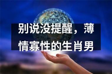 <h3>别说没提醒，薄情寡性的生肖男