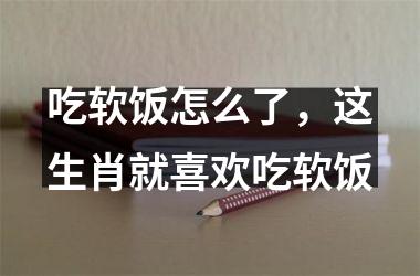 <h3>吃软饭怎么了，这生肖就喜欢吃软饭