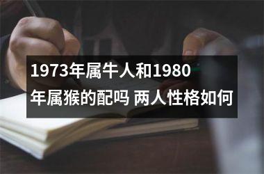 <h3>1973年属牛人和1980年属猴的配吗 两人性格如何