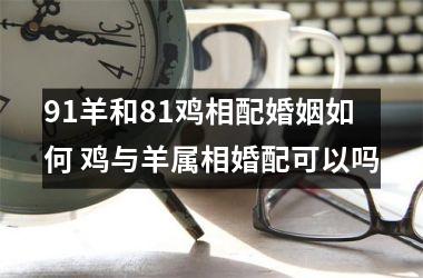 91羊和81鸡相配婚姻如何 鸡与羊属相婚配可以吗