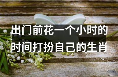 <h3>出门前花一个小时的时间打扮自己的生肖