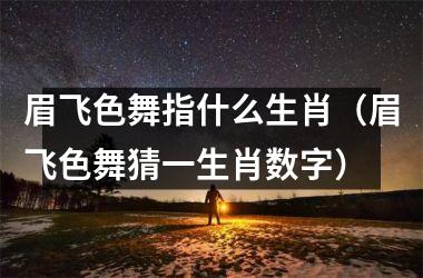<h3>眉飞色舞指什么生肖（眉飞色舞猜一生肖数字）