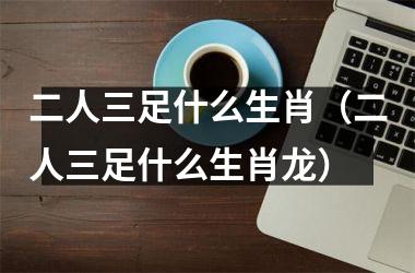 二人三足什么生肖（二人三足什么生肖龙）