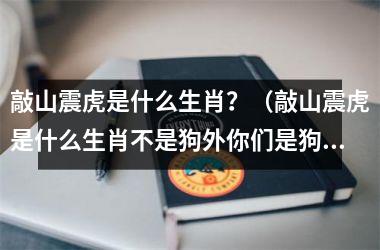 <h3>敲山震虎是什么生肖？（敲山震虎是什么生肖不是狗外你们是狗）