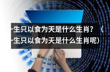 <h3>一生只以食为天是什么生肖？（一生只以食为天是什么生肖呢）