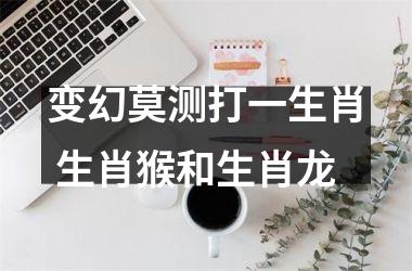 变幻莫测打一生肖 生肖猴和生肖龙