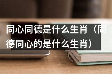 <h3>同心同德是什么生肖（同德同心的是什么生肖）