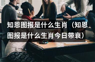 <h3>知恩图报是什么生肖（知恩图报是什么生肖今日带衰）