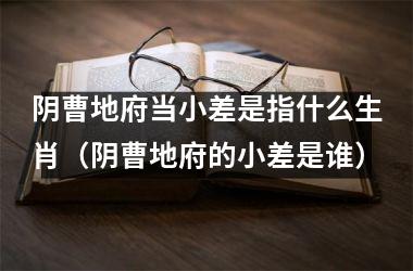 阴曹地府当小差是指什么生肖（阴曹地府的小差是谁）