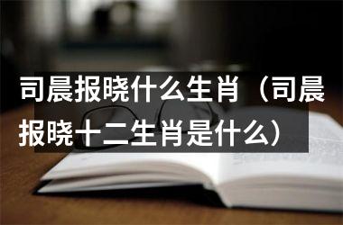<h3>司晨报晓什么生肖（司晨报晓十二生肖是什么）