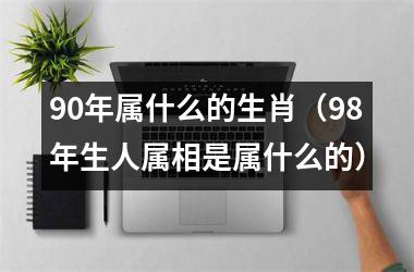 <h3>90年属什么的生肖（98年生人属相是属什么的）
