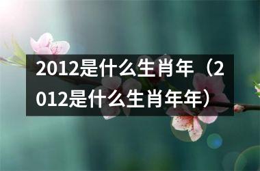 <h3>2012是什么生肖年（2012是什么生肖年年）
